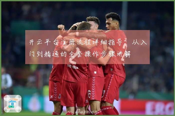 开云平台注册流程详细指导：从入门到精通的全套操作步骤讲解