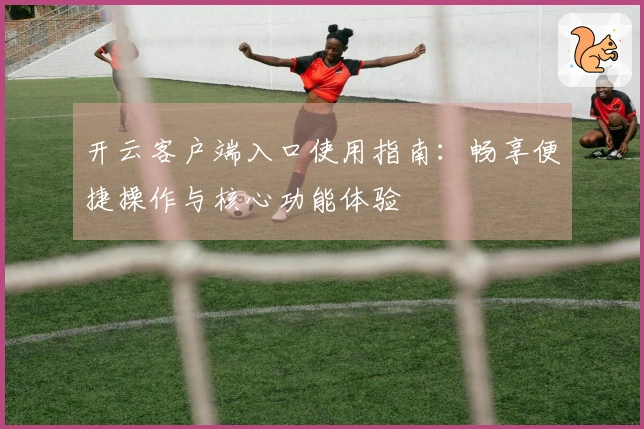 开云客户端入口使用指南：畅享便捷操作与核心功能体验