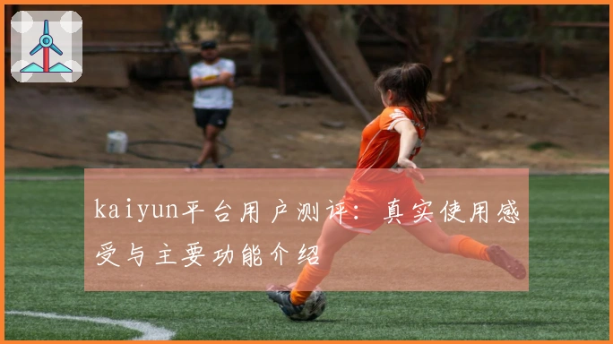 kaiyun平台用户测评：真实使用感受与主要功能介绍