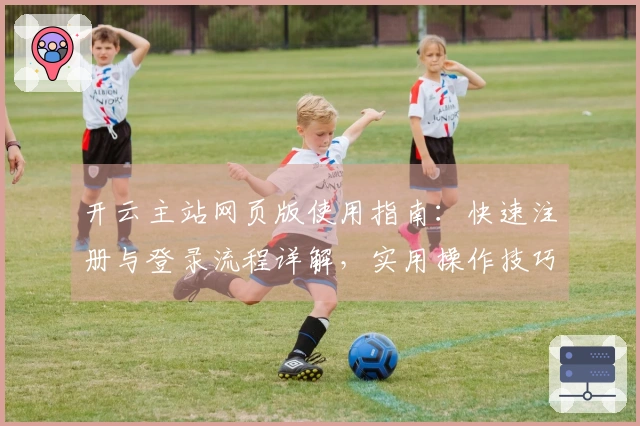 开云主站网页版使用指南：快速注册与登录流程详解，实用操作技巧分享