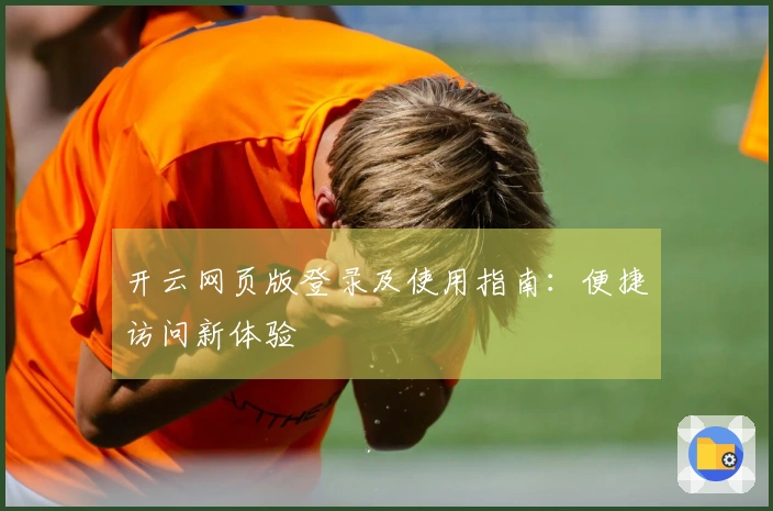 开云网页版登录及使用指南：便捷访问新体验