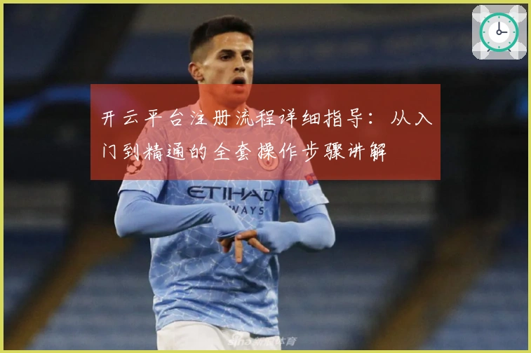 开云平台注册流程详细指导：从入门到精通的全套操作步骤讲解