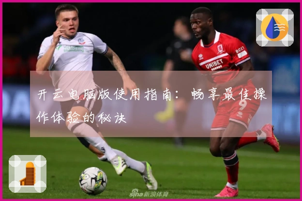 开云电脑版使用指南：畅享最佳操作体验的秘诀