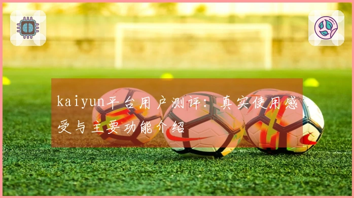 kaiyun平台用户测评：真实使用感受与主要功能介绍
