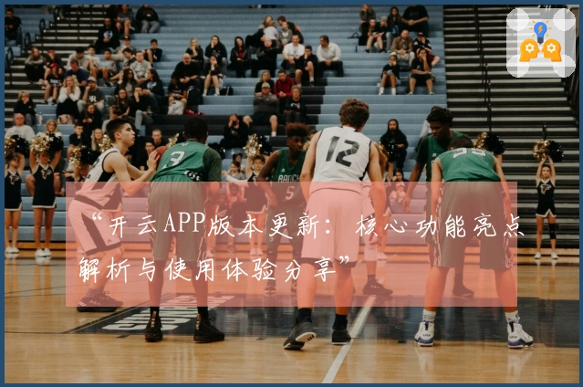 “开云APP版本更新：核心功能亮点解析与使用体验分享”