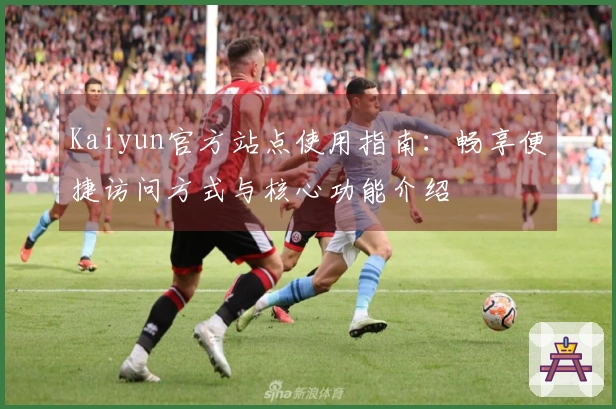 Kaiyun官方站点使用指南：畅享便捷访问方式与核心功能介绍