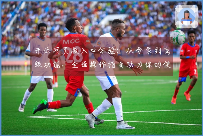 开云网页版入口体验：从登录到高级功能，全面操作指南助力你的使用之旅