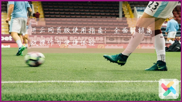 开云网页版使用指南：全面解锁高效操作与便捷体验