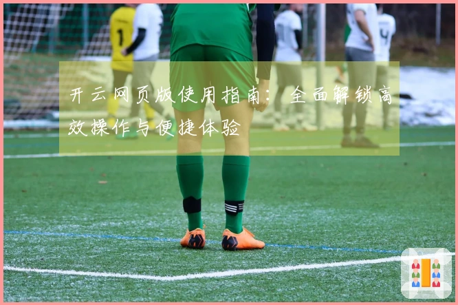 开云网页版使用指南：全面解锁高效操作与便捷体验