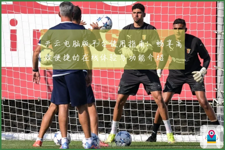 开云电脑版平台使用指南：畅享高效便捷的在线体验与功能介绍