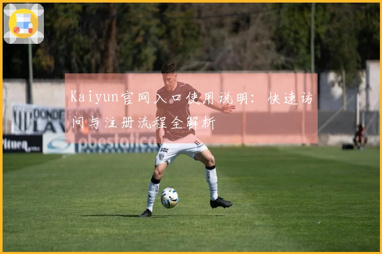Kaiyun官网入口使用说明：快速访问与注册流程全解析