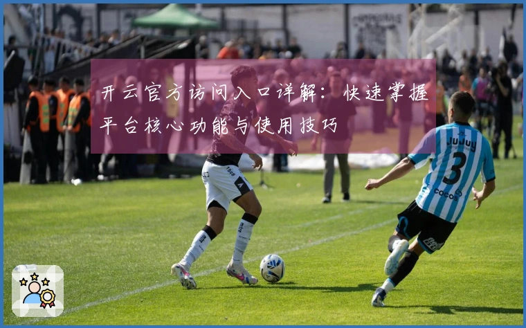 开云官方访问入口详解：快速掌握平台核心功能与使用技巧