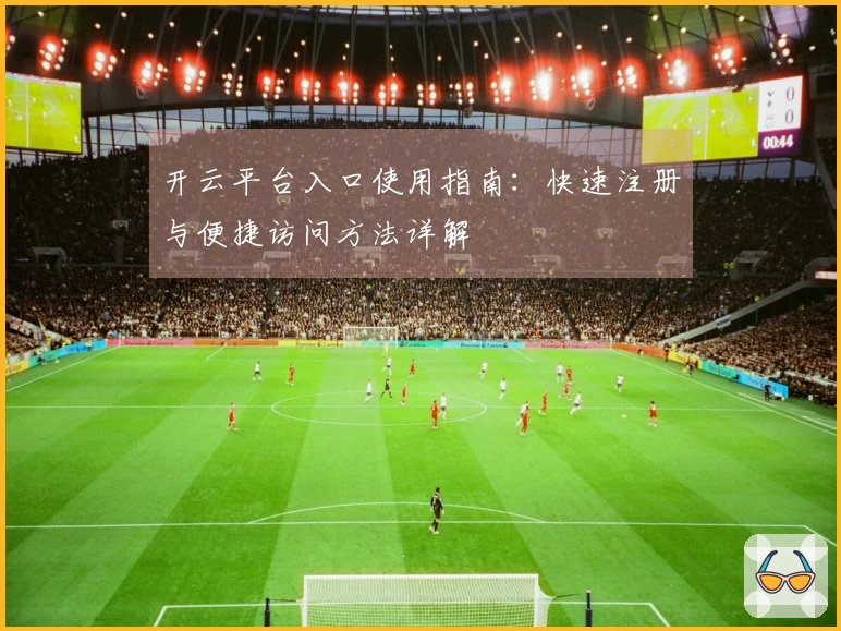 开云平台入口使用指南：快速注册与便捷访问方法详解