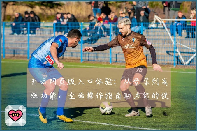 开云网页版入口体验：从登录到高级功能，全面操作指南助力你的使用之旅