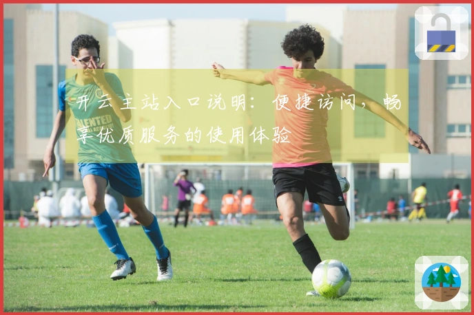 开云主站入口说明：便捷访问，畅享优质服务的使用体验