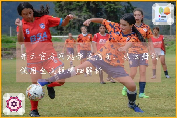 开云官方网站登录指南：从注册到使用全流程详细解析