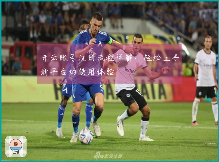 开云账号注册流程详解，轻松上手新平台的使用体验