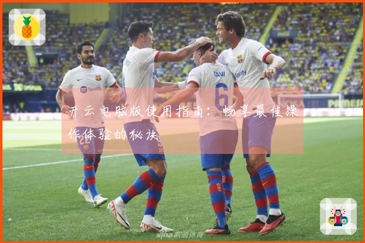 开云电脑版使用指南：畅享最佳操作体验的秘诀