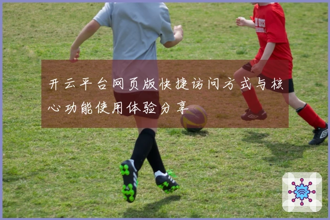 开云平台网页版快捷访问方式与核心功能使用体验分享