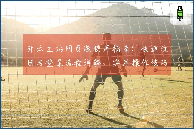 开云主站网页版使用指南：快速注册与登录流程详解，实用操作技巧分享