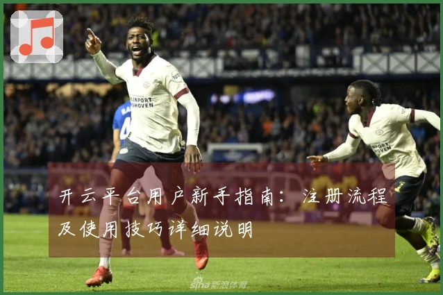 开云平台用户新手指南：注册流程及使用技巧详细说明