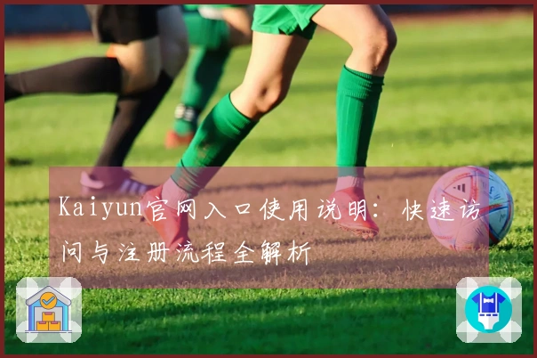 Kaiyun官网入口使用说明：快速访问与注册流程全解析