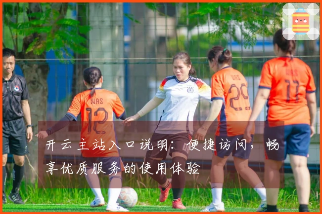 开云主站入口说明：便捷访问，畅享优质服务的使用体验